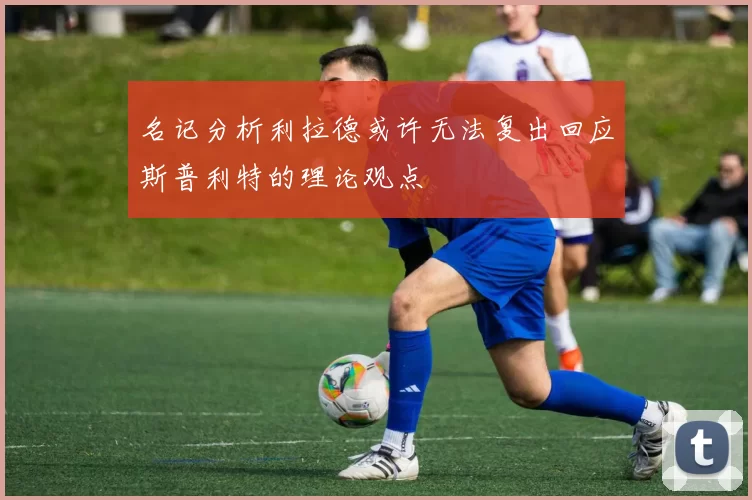 名记分析利拉德或许无法复出回应斯普利特的理论观点