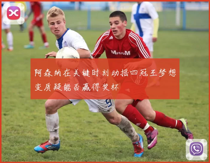 阿森纳在关键时刻动摇四冠王梦想变质疑能否赢得奖杯