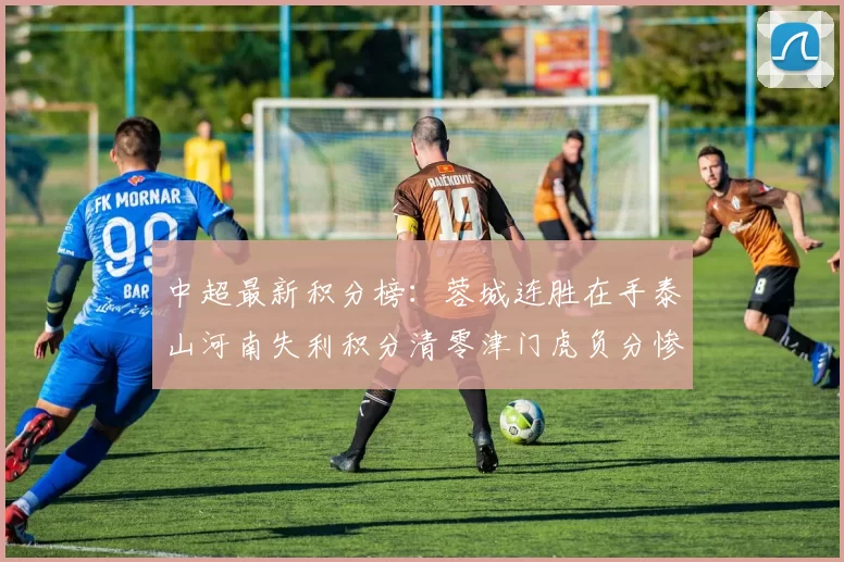 中超最新积分榜：蓉城连胜在手泰山河南失利积分清零津门虎负分惨淡