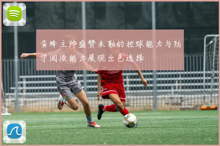 黄蜂主帅盛赞米勒的控球能力与防守阅读能力展现出色选择