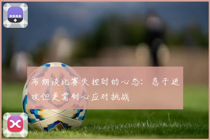 布朗谈比赛失控时的心态：急于进攻但更需耐心应对挑战