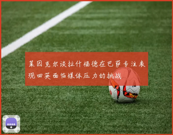 莱因克尔谈拉什福德在巴萨专注表现回英面临媒体压力的挑战