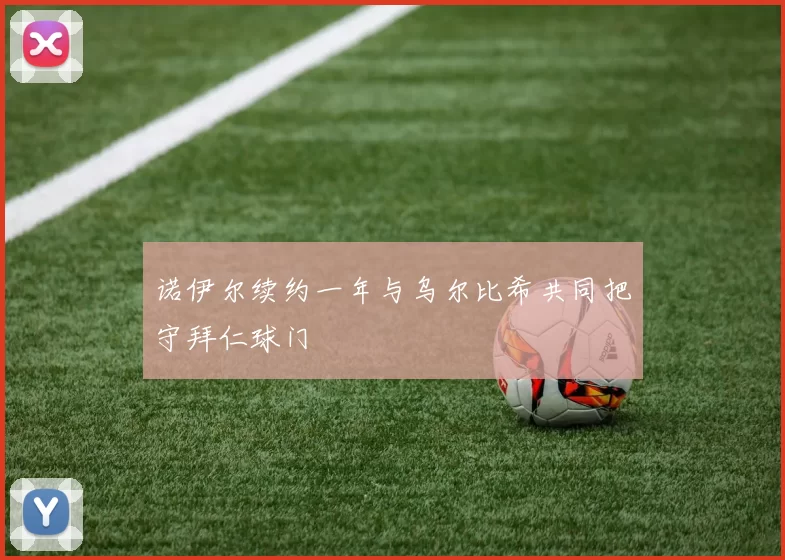 诺伊尔续约一年与乌尔比希共同把守拜仁球门