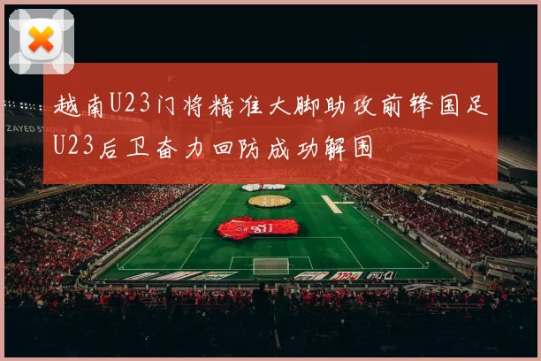 越南U23门将精准大脚助攻前锋国足U23后卫奋力回防成功解围