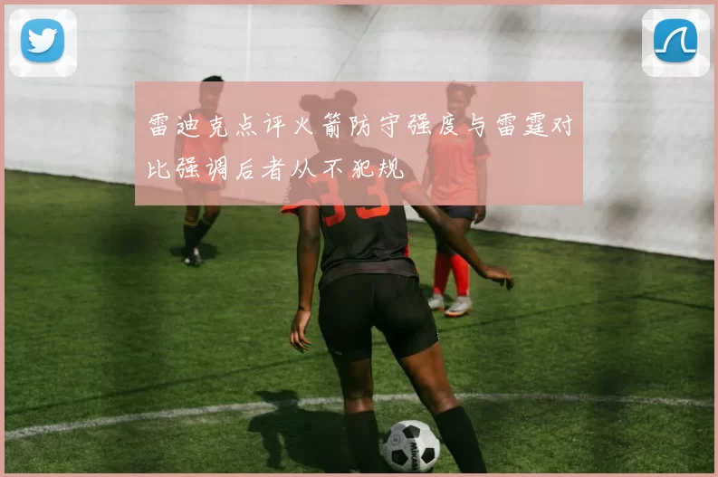 雷迪克点评火箭防守强度与雷霆对比强调后者从不犯规