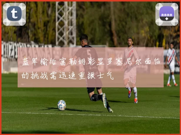 蓝军输给富勒姆彰显罗塞尼尔面临的挑战需迅速重振士气