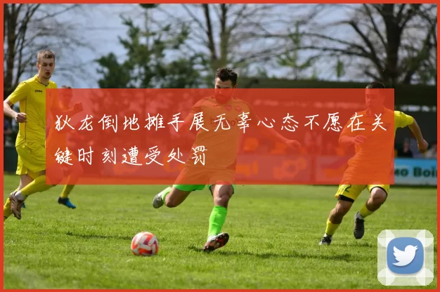 狄龙倒地摊手展无辜心态不愿在关键时刻遭受处罚