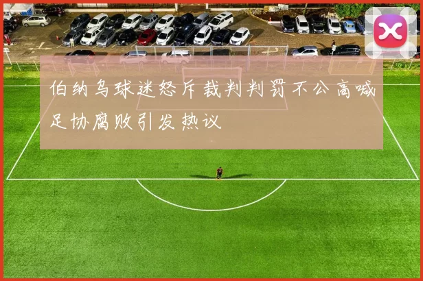 伯纳乌球迷怒斥裁判判罚不公高喊足协腐败引发热议