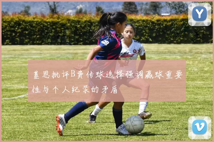 基恩批评B费传球选择强调赢球重要性与个人纪录的矛盾