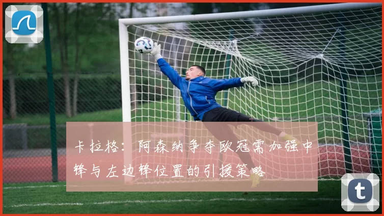 卡拉格：阿森纳争夺欧冠需加强中锋与左边锋位置的引援策略