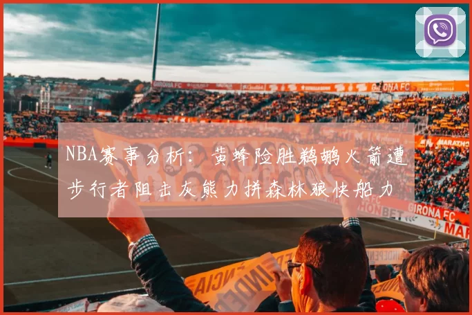 NBA赛事分析：黄蜂险胜鹈鹕火箭遭步行者阻击灰熊力拼森林狼快船力克76人
