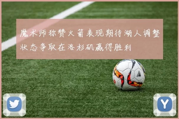魔术师称赞火箭表现期待湖人调整状态争取在洛杉矶赢得胜利