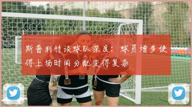 斯普利特谈球队深度：球员增多使得上场时间分配变得复杂