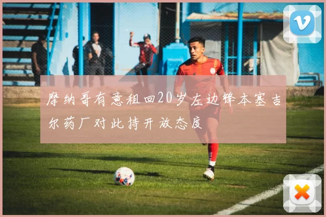 摩纳哥有意租回20岁左边锋本塞吉尔药厂对此持开放态度