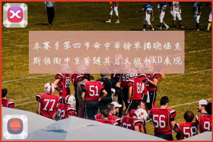 本赛季第四节命中率榜单揭晓福克斯领衔申京紧随其后文班和KD表现不俗