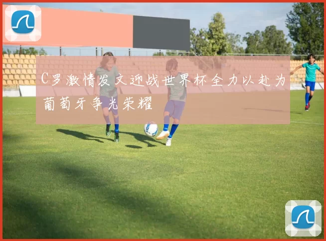 C罗激情发文迎战世界杯全力以赴为葡萄牙争光荣耀