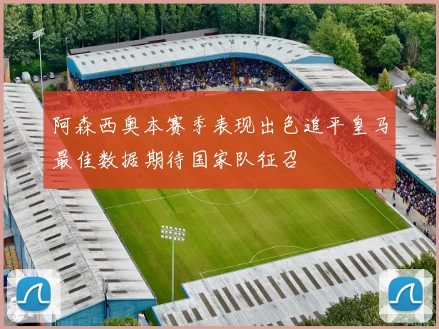 阿森西奥本赛季表现出色追平皇马最佳数据期待国家队征召