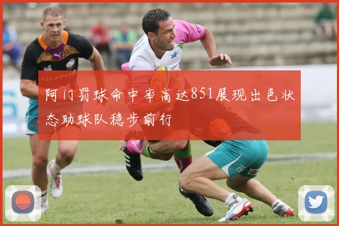 阿门罚球命中率高达851展现出色状态助球队稳步前行