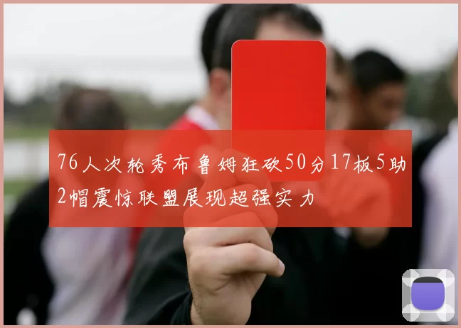 76人次轮秀布鲁姆狂砍50分17板5助2帽震惊联盟展现超强实力