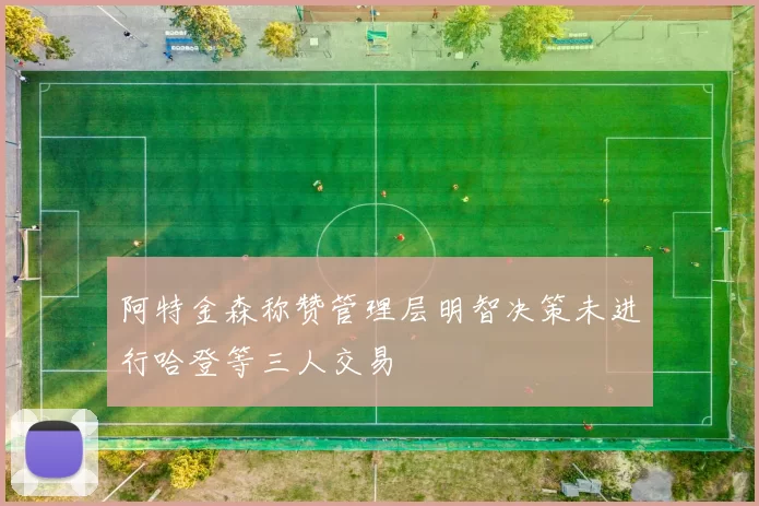 阿特金森称赞管理层明智决策未进行哈登等三人交易
