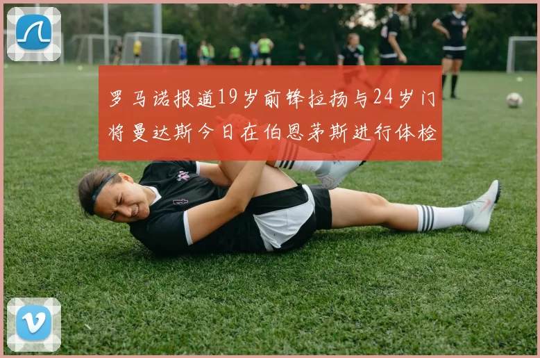 罗马诺报道19岁前锋拉扬与24岁门将曼达斯今日在伯恩茅斯进行体检