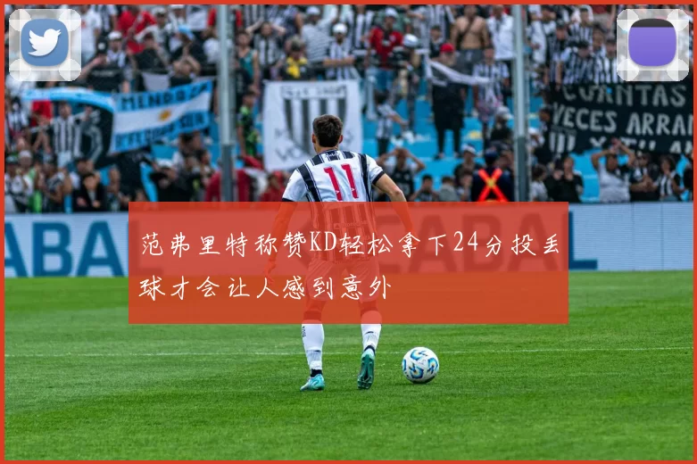 范弗里特称赞KD轻松拿下24分投丢球才会让人感到意外