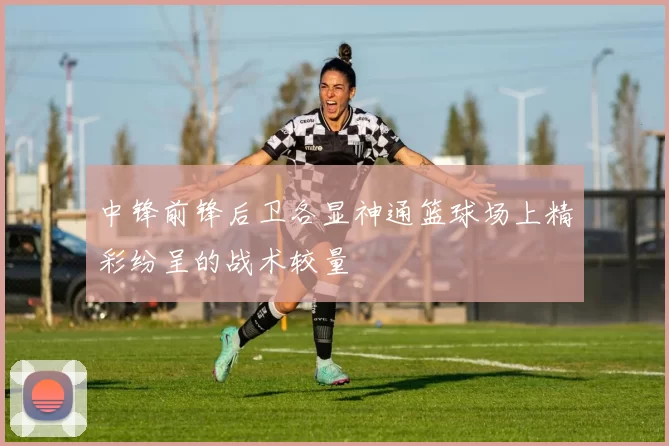 中锋前锋后卫各显神通篮球场上精彩纷呈的战术较量