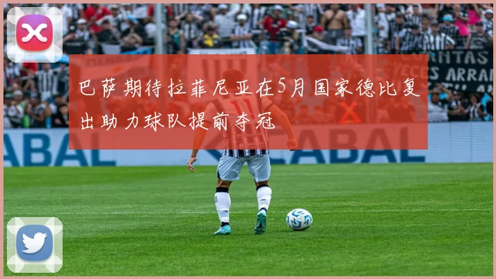 巴萨期待拉菲尼亚在5月国家德比复出助力球队提前夺冠